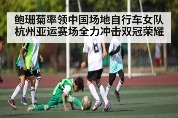 鲍珊菊率领中国场地自行车女队杭州亚运赛场全力冲击双冠荣耀