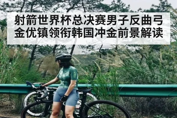 射箭世界杯总决赛男子反曲弓金优镇领衔韩国冲金前景解读