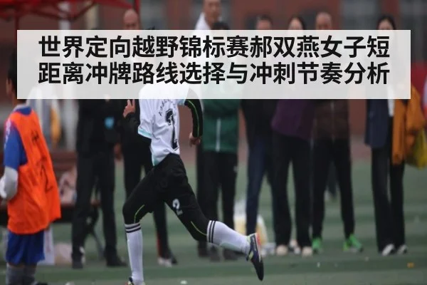 世界定向越野锦标赛郝双燕女子短距离冲牌路线选择与冲刺节奏分析