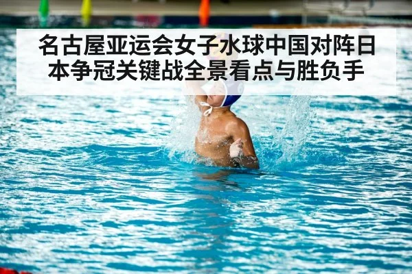 名古屋亚运会女子水球中国对阵日本争冠关键战全景看点与胜负手