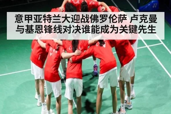 意甲亚特兰大迎战佛罗伦萨 卢克曼与基恩锋线对决谁能成为关键先生